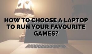 How To Choose A Laptop To Run Your Favourite Games?