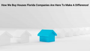 How We Buy Houses Florida Companies Are Here To Make A Difference!